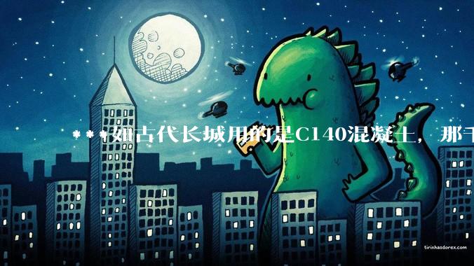 ***如古代长城用的是C140混凝土，那千百年下来会完整的留存至今还是损坏的更加严重？
