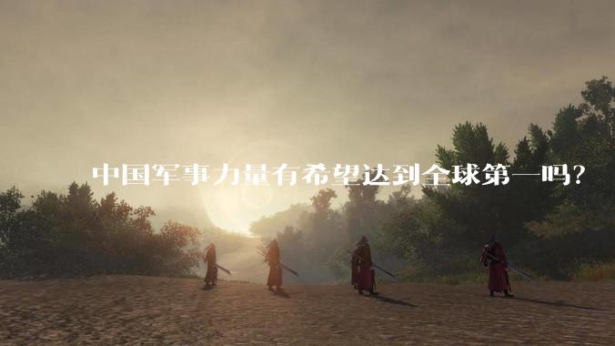 中国军事力量有希望达到全球第一吗？