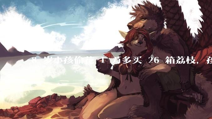 8 岁小孩偷花 1 万多买 26 箱荔枝，孩子父亲称在商品未发货时申请退款被拒，这合理吗？